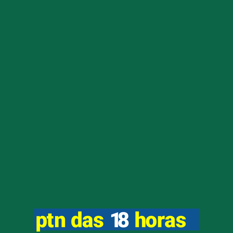 ptn das 18 horas